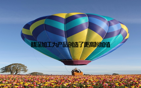 精深加工为产品创造了更高附加值