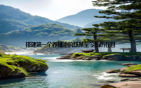 搭建第一个养殖池的场景至今历历在目