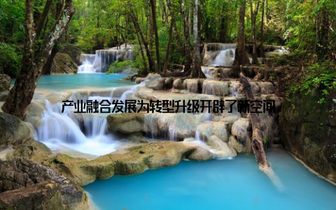 产业融合发展为转型升级开辟了新空间