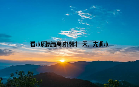 看水质氨氮高时停料一天, 先调水
