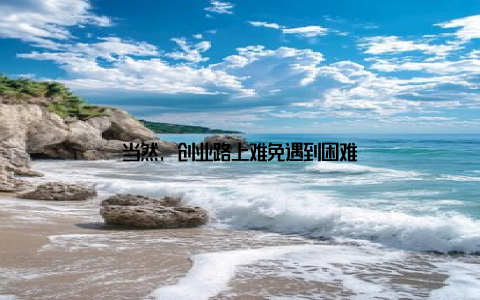 当然, 创业路上难免遇到困难