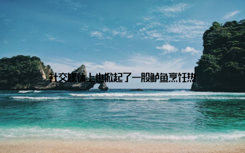 社交媒体上也掀起了一股鲈鱼烹饪热