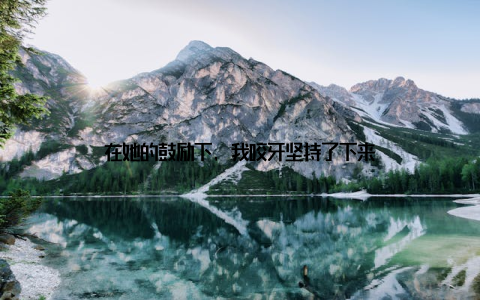 在她的鼓励下, 我咬牙坚持了下来