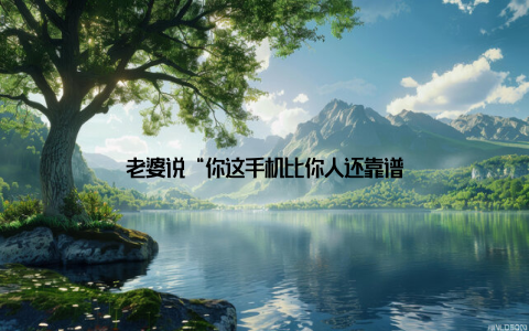 老婆说“你这手机比你人还靠谱