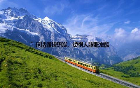 ”这话像块热炭, 烫得人眼眶发酸