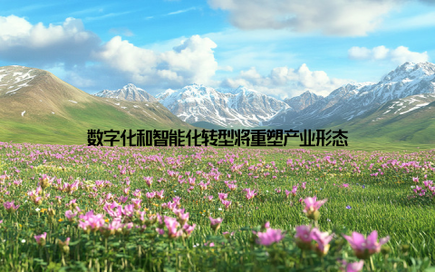 数字化和智能化转型将重塑产业形态