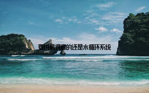 要说最得意的还是水循环系统